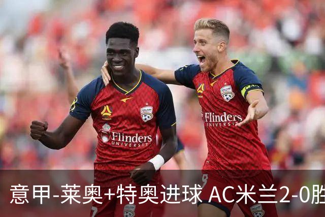 意甲-莱奥+特奥进球 AC米兰2-0胜强敌夺5连胜领跑